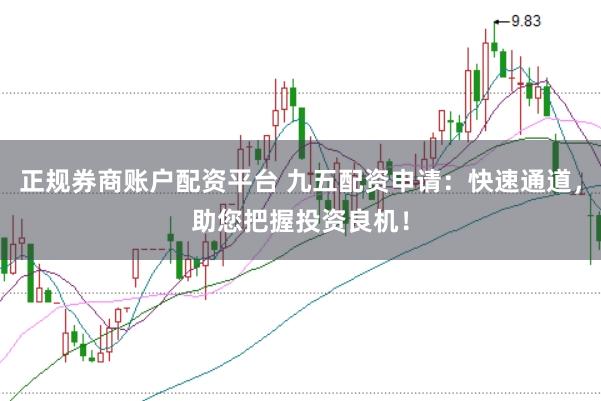 正规券商账户配资平台 九五配资申请：快速通道，助您把握投资良机！