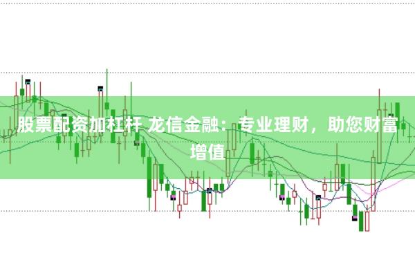 股票配资加杠杆 龙信金融：专业理财，助您财富增值