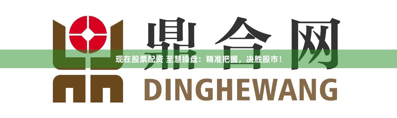 现在股票配资 至慧操盘：精准把握，决胜股市！