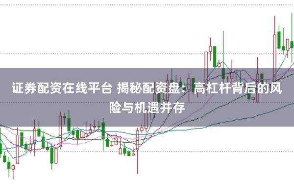 证券配资在线平台 揭秘配资盘：高杠杆背后的风险与机遇并存