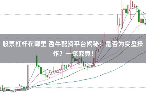 股票杠杆在哪里 盈牛配资平台揭秘:是否为实盘操作?一探究竟!