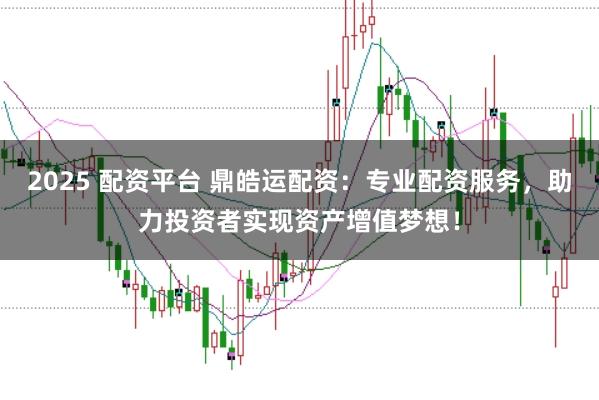 2025 配资平台 鼎皓运配资:专业配资服务,助力投资者实现资产增值梦想!