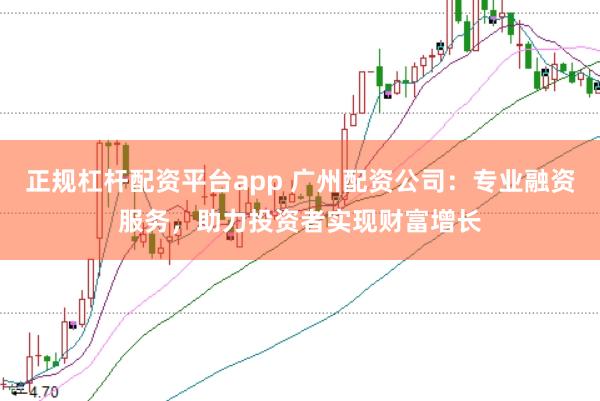 正规杠杆配资平台app 广州配资公司：专业融资服务，助力投资者实现财富增长
