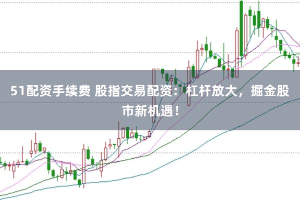 51配资手续费 股指交易配资：杠杆放大，掘金股市新机遇！