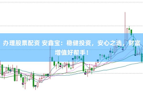 办理股票配资 安鑫宝：稳健投资，安心之选，财富增值好帮手！