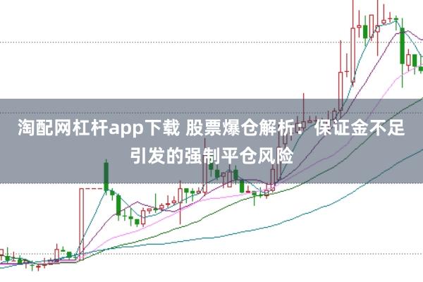 淘配网杠杆app下载 股票爆仓解析：保证金不足引发的强制平仓风险