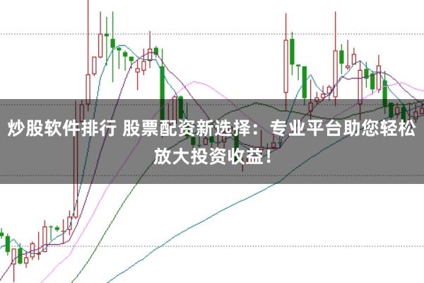 炒股软件排行 股票配资新选择：专业平台助您轻松放大投资收益！