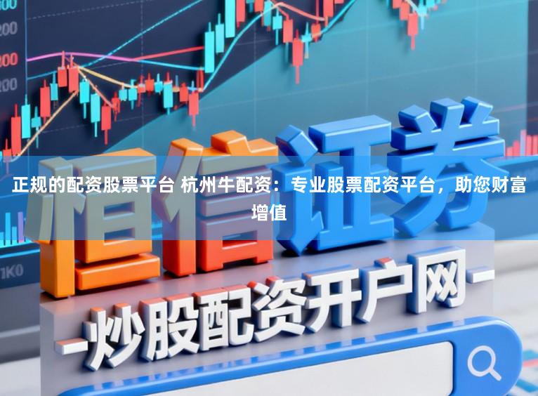 正规的配资股票平台 杭州牛配资：专业股票配资平台，助您财富增值
