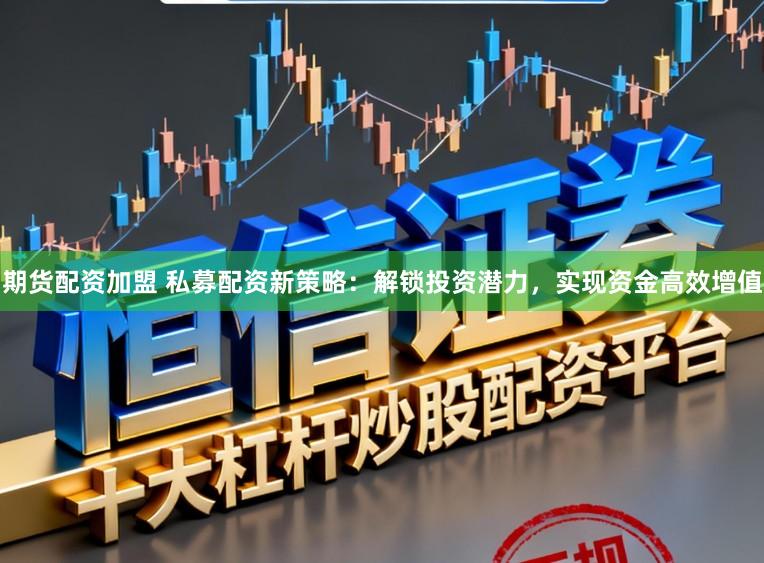 期货配资加盟 私募配资新策略：解锁投资潜力，实现资金高效增值
