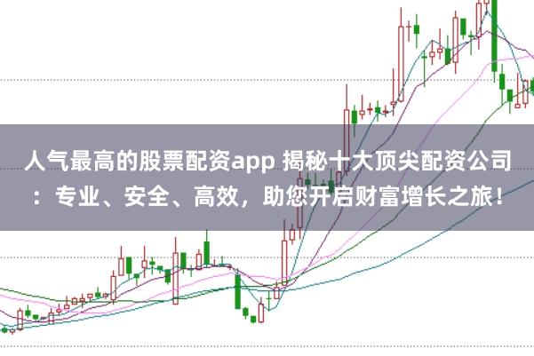 人气最高的股票配资app 揭秘十大顶尖配资公司:专业、安全、高效,助您开启财富增长之旅!
