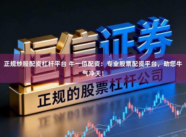正规炒股配资杠杆平台 牛一佰配资：专业股票配资平台，助您牛气冲天！