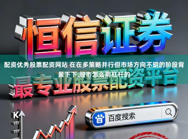 配资优秀股票配资网站 在在多策略并行但市场方向不明的阶段背景下下,股市怎么用杠杆的
