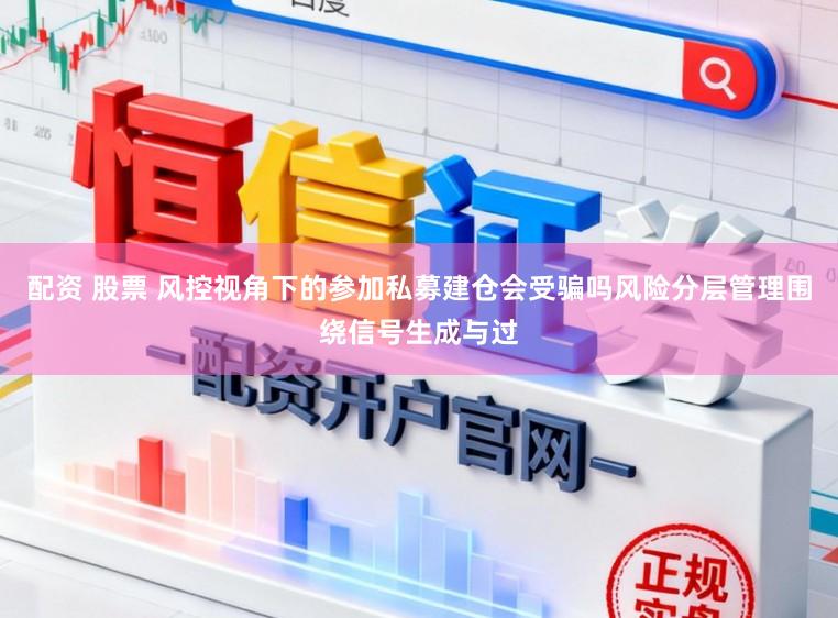 配资 股票 风控视角下的参加私募建仓会受骗吗风险分层管理围绕信号生成与过